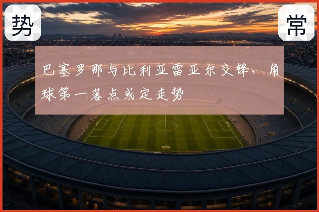 巴塞罗那与比利亚雷亚尔交锋,角球第一落点或定走势
