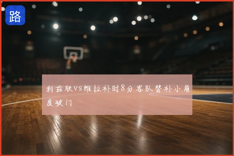 利兹联vs维拉补时8分客队替补小角度破门