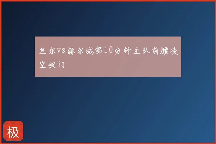 里尔vs赫尔城第10分钟主队前腰凌空破门