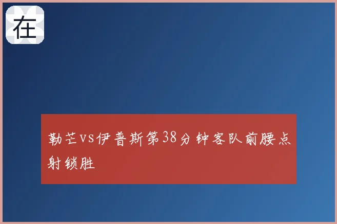 勒芒vs伊普斯第38分钟客队前腰点射锁胜
