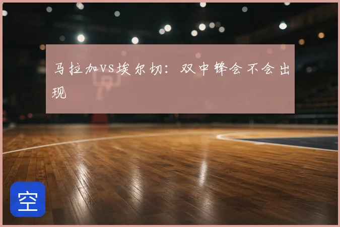 马拉加vs埃尔切：双中锋会不会出现